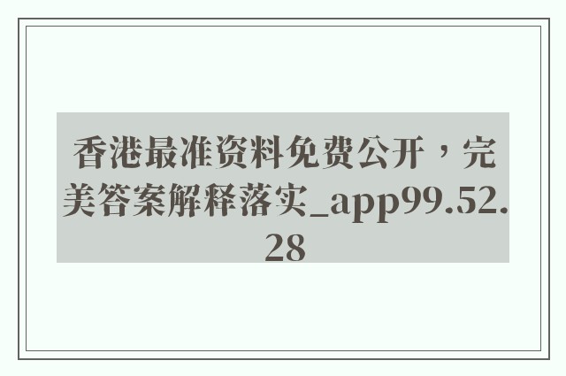 香港最准资料免费公开，完美答案解释落实_app99.52.28