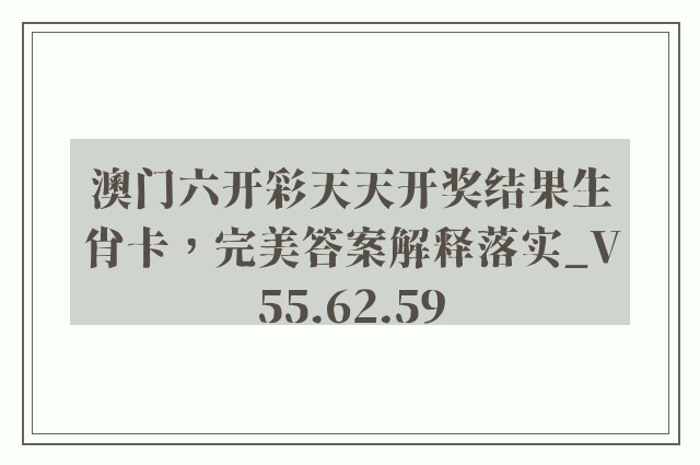 澳门六开彩天天开奖结果生肖卡，完美答案解释落实_V55.62.59