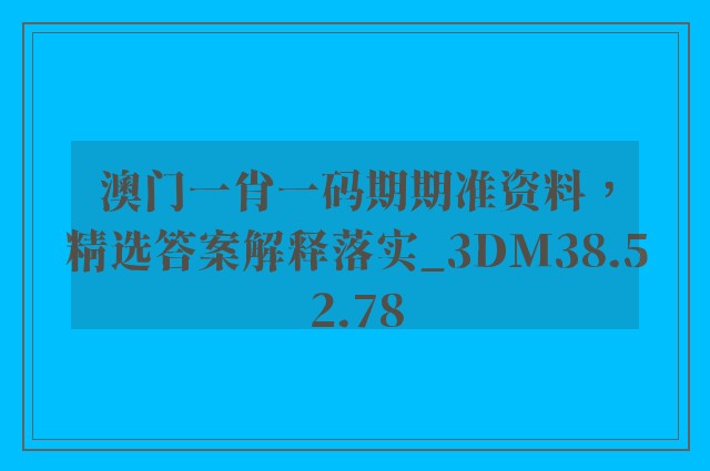 澳门一肖一码期期准资料，精选答案解释落实_3DM38.52.78