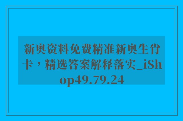 新奥资料免费精准新奥生肖卡，精选答案解释落实_iShop49.79.24