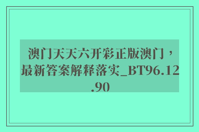 澳门天天六开彩正版澳门，最新答案解释落实_BT96.12.90