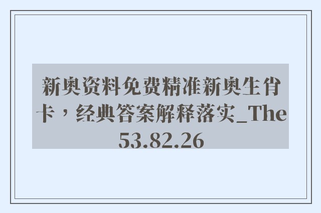 新奥资料免费精准新奥生肖卡，经典答案解释落实_The53.82.26