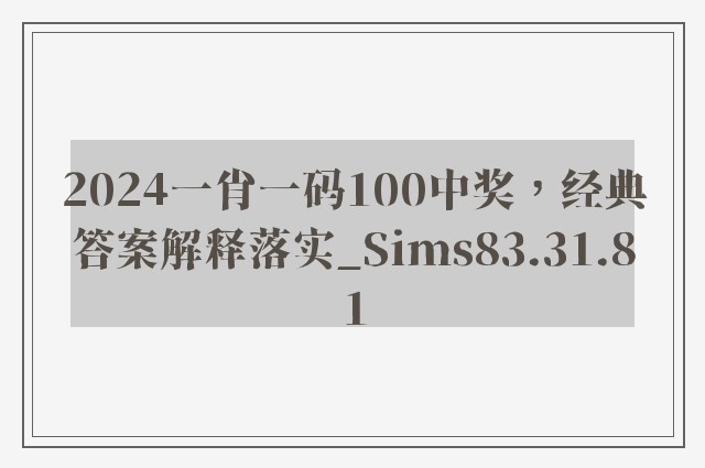 2024一肖一码100中奖，经典答案解释落实_Sims83.31.81