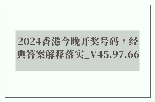 2024香港今晚开奖号码，经典答案解释落实_V45.97.66