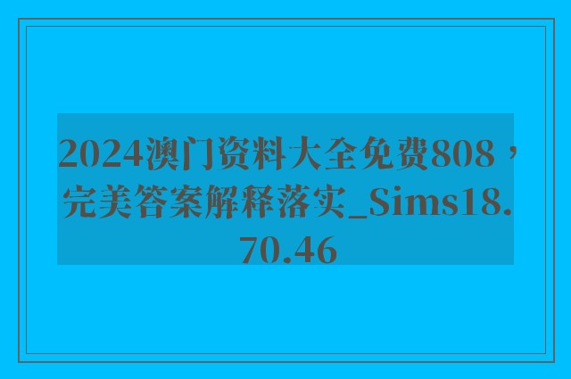 2024澳门资料大全免费808，完美答案解释落实_Sims18.70.46