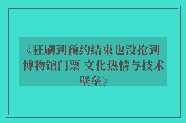 《狂刷到预约结束也没抢到博物馆门票 文化热情与技术壁垒》