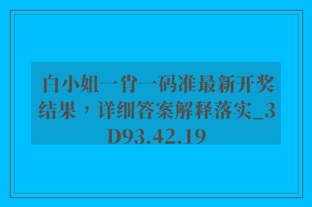 白小姐一肖一码准最新开奖结果，详细答案解释落实_3D93.42.19