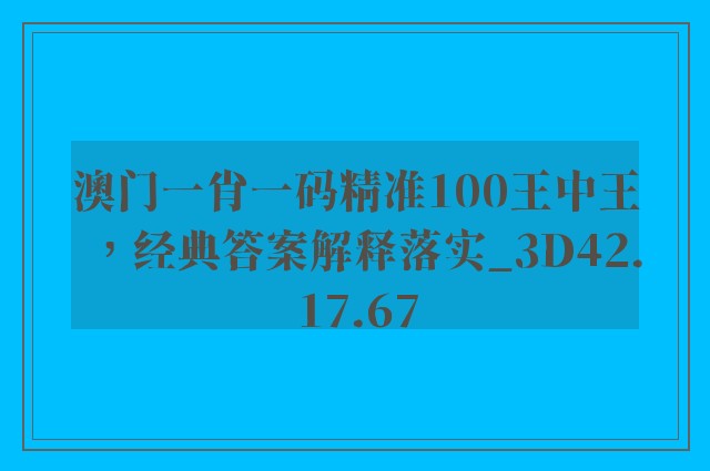 澳门一肖一码精准100王中王，经典答案解释落实_3D42.17.67