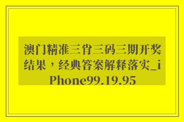 澳门精准三肖三码三期开奖结果，经典答案解释落实_iPhone99.19.95