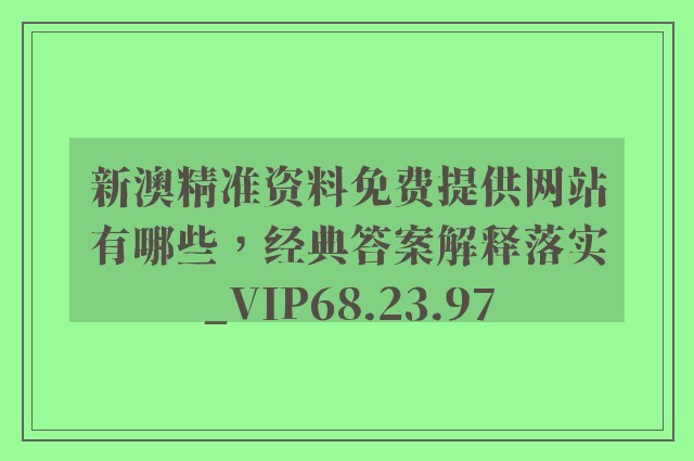 新澳精准资料免费提供网站有哪些，经典答案解释落实_VIP68.23.97