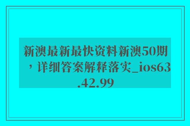 新澳最新最快资料新澳50期，详细答案解释落实_ios63.42.99