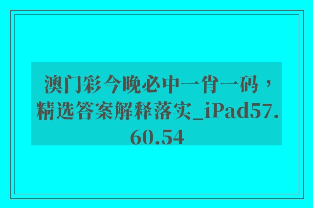 澳门彩今晚必中一肖一码，精选答案解释落实_iPad57.60.54