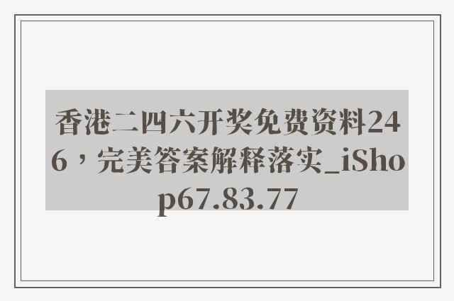 香港二四六开奖免费资料246，完美答案解释落实_iShop67.83.77