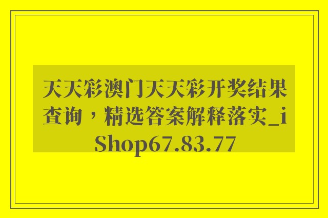 天天彩澳门天天彩开奖结果查询，精选答案解释落实_iShop67.83.77