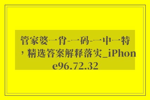 管家婆一肖-一码-一中一特，精选答案解释落实_iPhone96.72.32