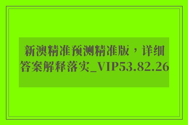 新澳精准预测精准版，详细答案解释落实_VIP53.82.26