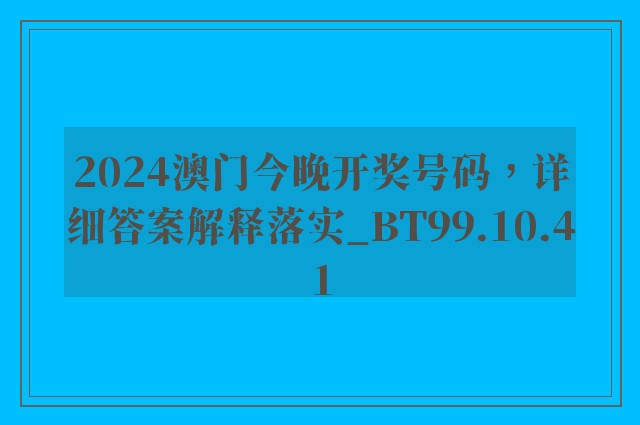 2024澳门今晚开奖号码，详细答案解释落实_BT99.10.41