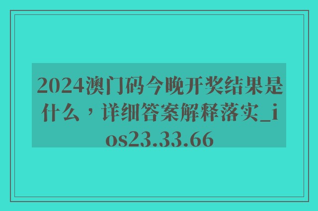 2024澳门码今晚开奖结果是什么，详细答案解释落实_ios23.33.66