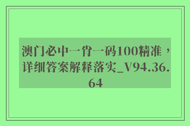 澳门必中一肖一码100精准，详细答案解释落实_V94.36.64