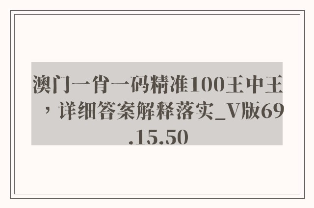 澳门一肖一码精准100王中王，详细答案解释落实_V版69.15.50