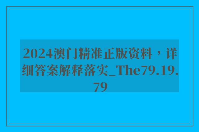 2024澳门精准正版资料，详细答案解释落实_The79.19.79