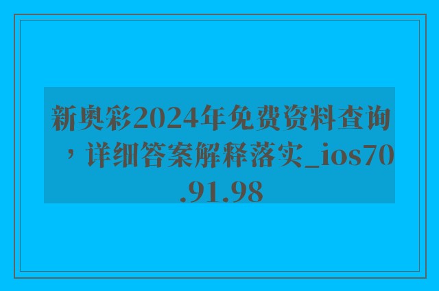 新奥彩2024年免费资料查询，详细答案解释落实_ios70.91.98