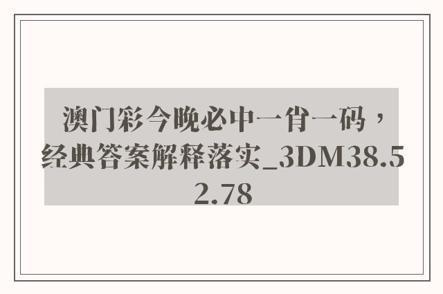 澳门彩今晚必中一肖一码，经典答案解释落实_3DM38.52.78