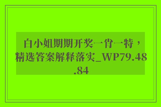 白小姐期期开奖一肖一特，精选答案解释落实_WP79.48.84