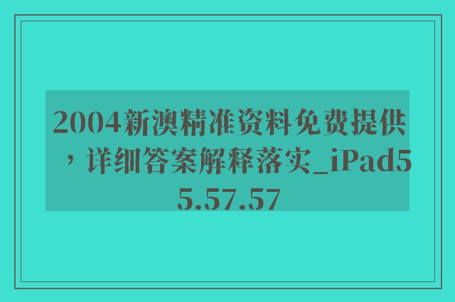 2004新澳精准资料免费提供，详细答案解释落实_iPad55.57.57