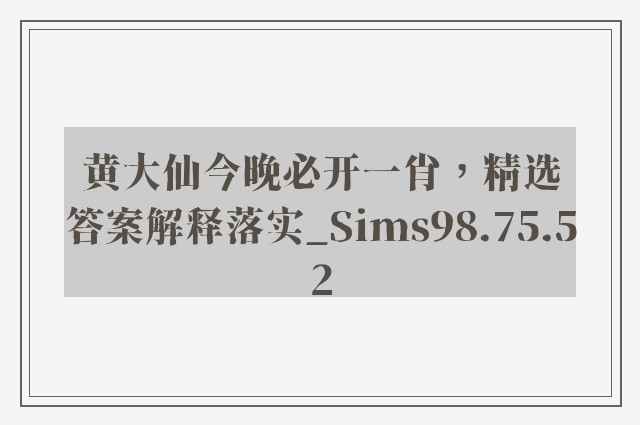 黄大仙今晚必开一肖，精选答案解释落实_Sims98.75.52