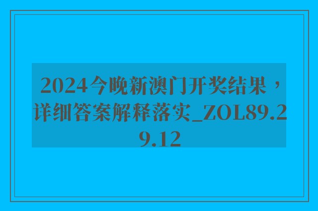 2024今晚新澳门开奖结果，详细答案解释落实_ZOL89.29.12