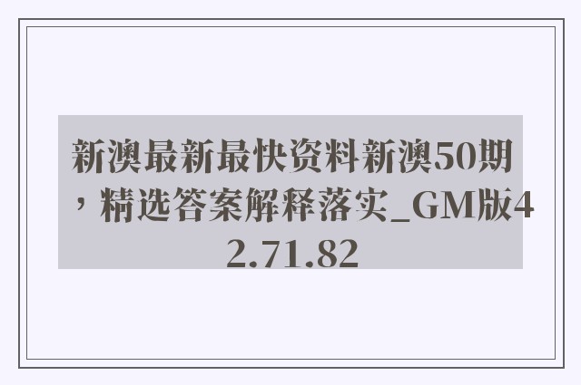 新澳最新最快资料新澳50期，精选答案解释落实_GM版42.71.82