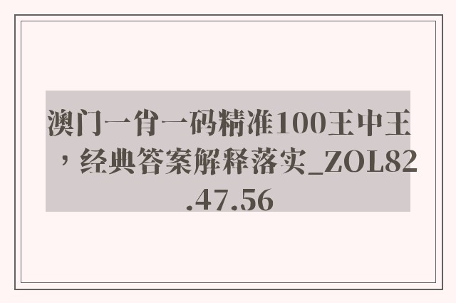 澳门一肖一码精准100王中王，经典答案解释落实_ZOL82.47.56