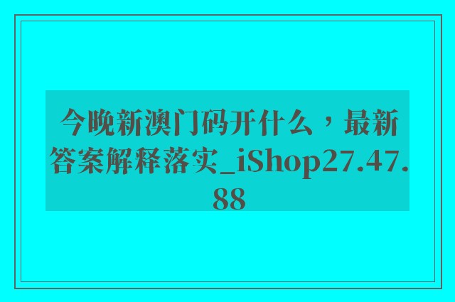 今晚新澳门码开什么，最新答案解释落实_iShop27.47.88