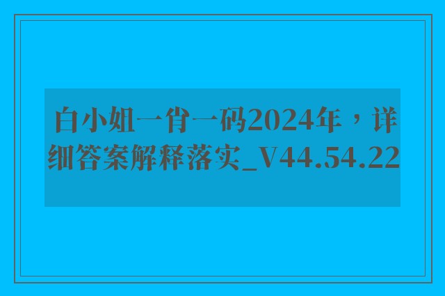 白小姐一肖一码2024年，详细答案解释落实_V44.54.22