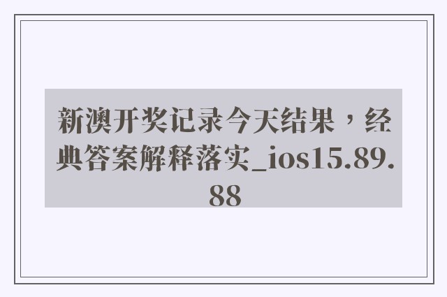 新澳开奖记录今天结果，经典答案解释落实_ios15.89.88