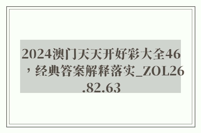 2024澳门天天开好彩大全46，经典答案解释落实_ZOL26.82.63