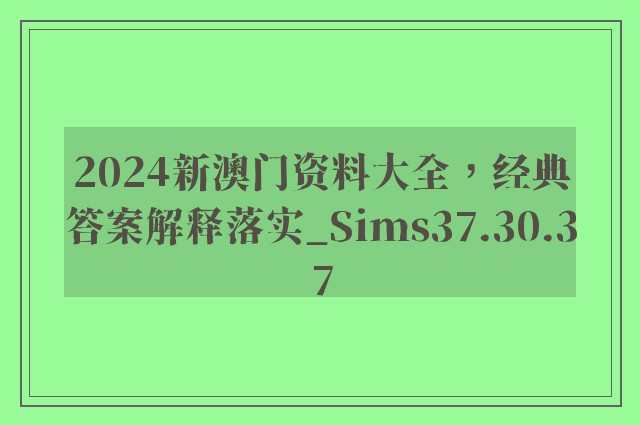 2024新澳门资料大全，经典答案解释落实_Sims37.30.37