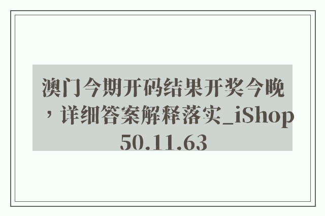 澳门今期开码结果开奖今晚，详细答案解释落实_iShop50.11.63