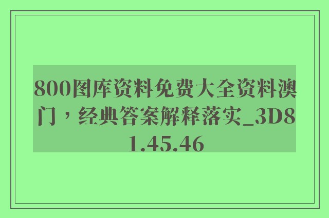 800图库资料免费大全资料澳门，经典答案解释落实_3D81.45.46