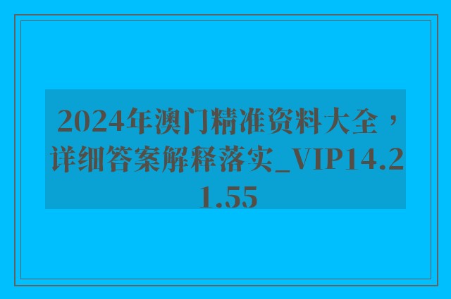 2024年澳门精准资料大全，详细答案解释落实_VIP14.21.55