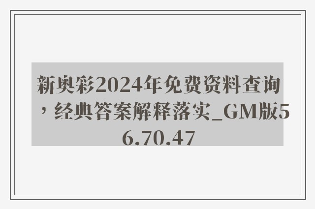 新奥彩2024年免费资料查询，经典答案解释落实_GM版56.70.47