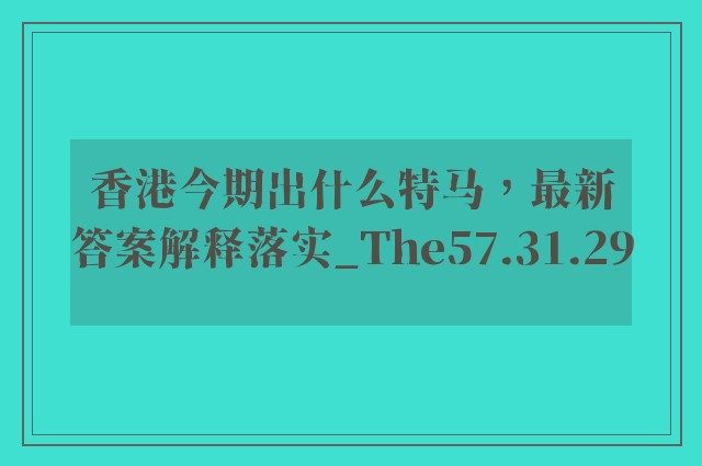 香港今期出什么特马，最新答案解释落实_The57.31.29