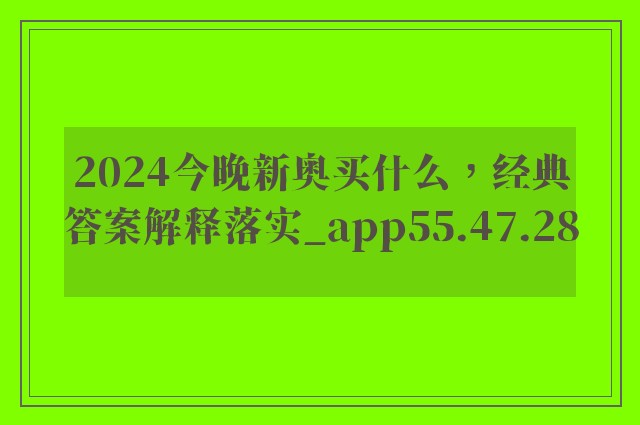 2024今晚新奥买什么，经典答案解释落实_app55.47.28