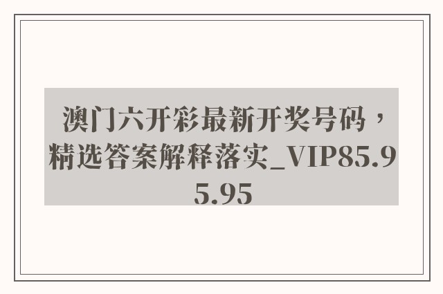 澳门六开彩最新开奖号码，精选答案解释落实_VIP85.95.95