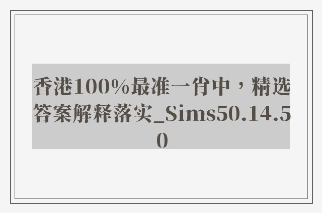 香港100%最准一肖中，精选答案解释落实_Sims50.14.50