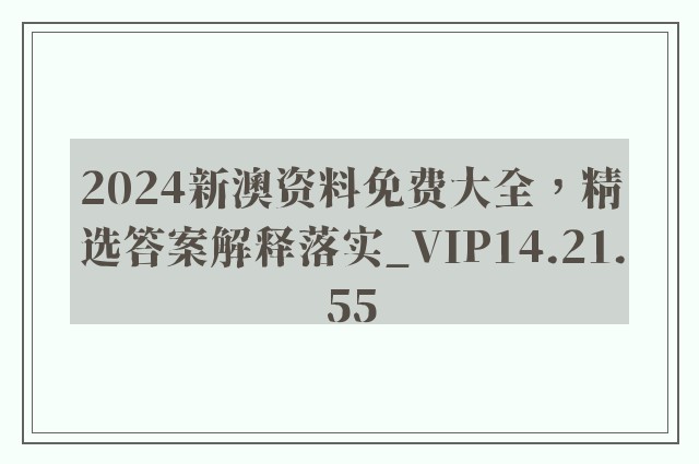 2024新澳资料免费大全，精选答案解释落实_VIP14.21.55