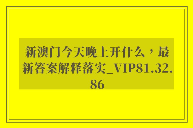 新澳门今天晚上开什么，最新答案解释落实_VIP81.32.86