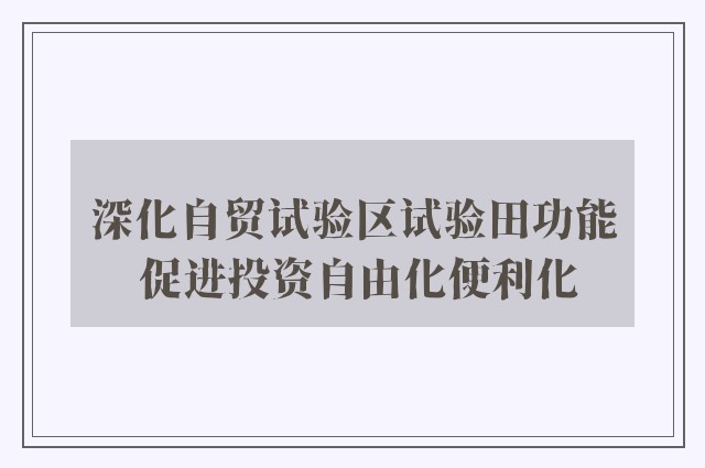 深化自贸试验区试验田功能 促进投资自由化便利化