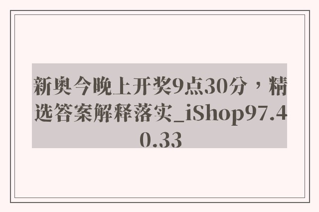 新奥今晚上开奖9点30分，精选答案解释落实_iShop97.40.33